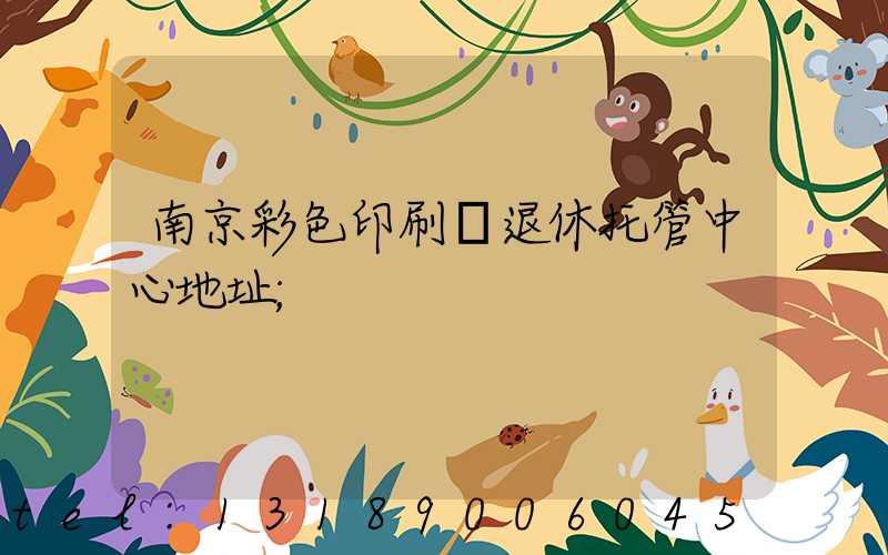 南京彩色印刷廠退休托管中心地址
