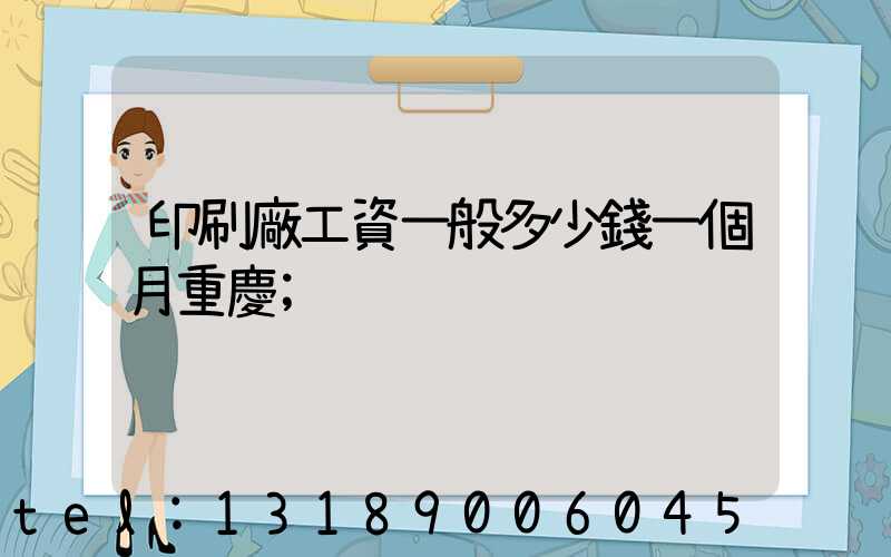 印刷廠工資一般多少錢一個月重慶