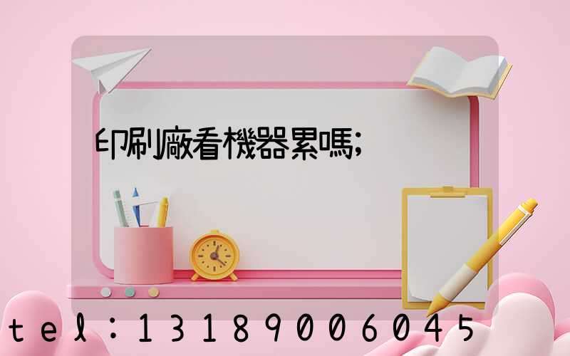 印刷廠看機器累嗎