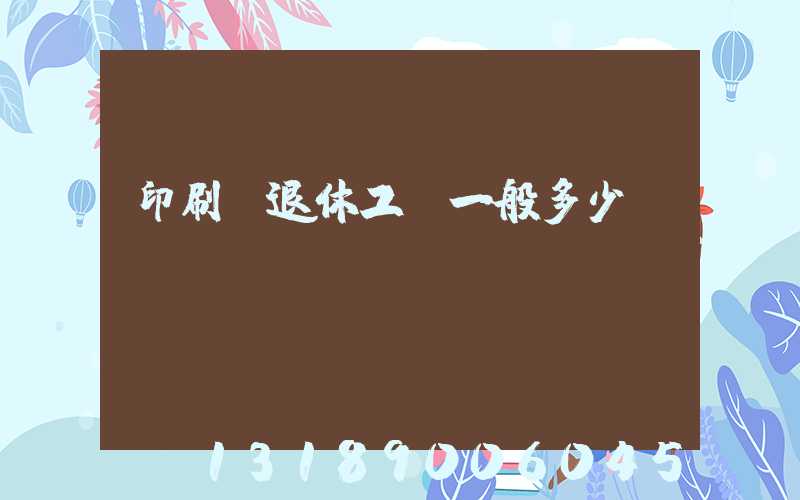 印刷廠退休工資一般多少