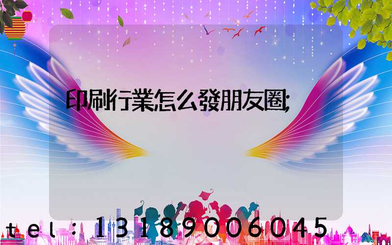 印刷行業怎么發朋友圈