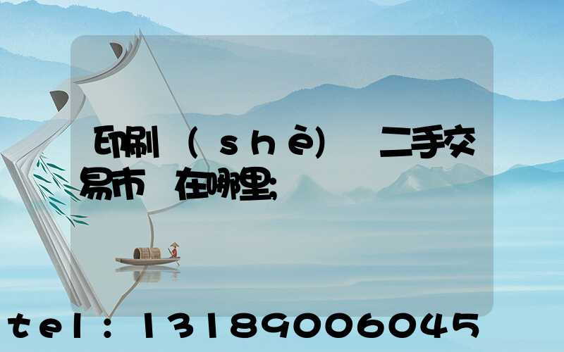 印刷設(shè)備二手交易市場在哪里