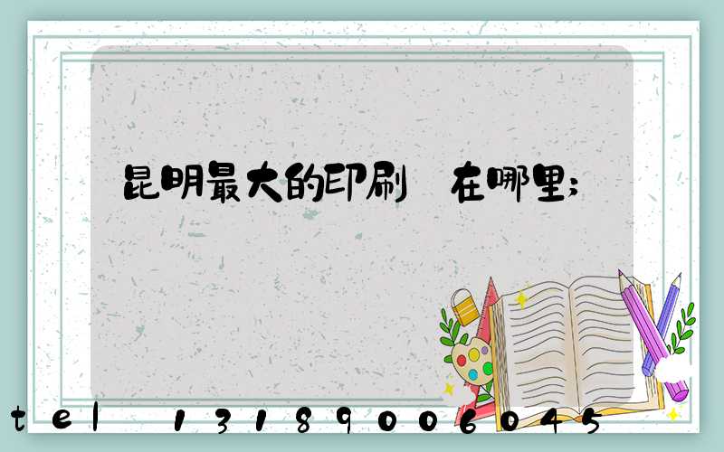 昆明最大的印刷廠在哪里