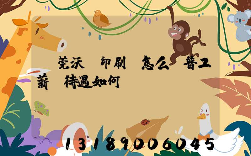 東莞沃頓印刷廠怎么樣普工薪資待遇如何