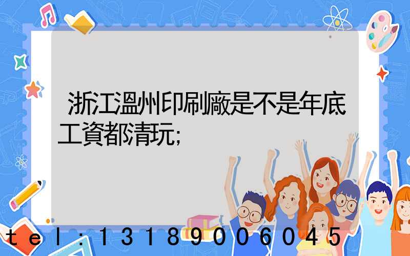 浙江溫州印刷廠是不是年底工資都清玩