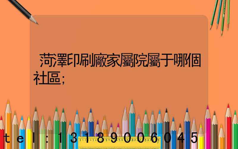 菏澤印刷廠家屬院屬于哪個社區