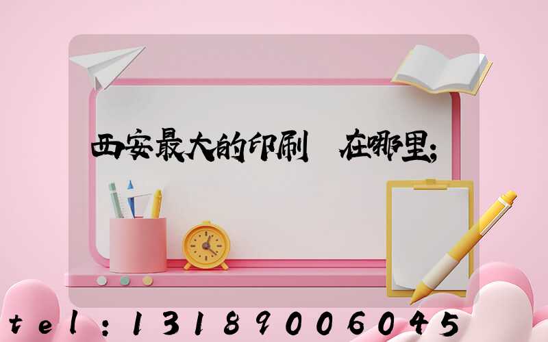 西安最大的印刷廠在哪里